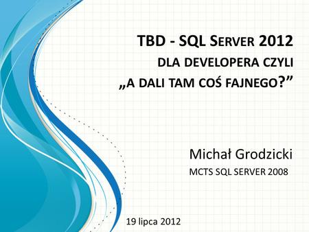 TBD - SQL S ERVER 2012 DLA DEVELOPERA CZYLI A DALI TAM COŚ FAJNEGO ? Michał Grodzicki MCTS SQL SERVER 2008 19 lipca 2012.