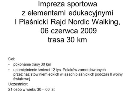 Impreza sportowa z elementami edukacyjnymi I Piaśnicki Rajd Nordic Walking, 06 czerwca 2009 trasa 30 km Cel: pokonanie trasy 30 km upamiętnienie śmierci.