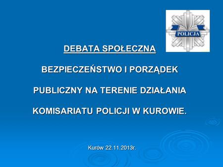 DEBATA SPOŁECZNA BEZPIECZEŃSTWO I PORZĄDEK PUBLICZNY NA TERENIE DZIAŁANIA KOMISARIATU POLICJI W KUROWIE. Kurów 22.11.2013r.