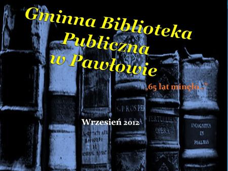 65 lat minęło… Wrzesień 2012. Gminna Biblioteka Publiczna w Pawłowie.