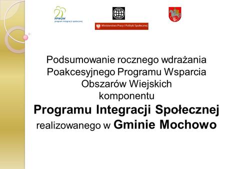 Podsumowanie rocznego wdrażania Poakcesyjnego Programu Wsparcia Obszarów Wiejskich komponentu Programu Integracji Społecznej realizowanego w Gminie Mochowo.