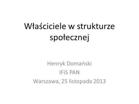 Właściciele w strukturze społecznej Henryk Domański IFiS PAN Warszawa, 25 listopada 2013.