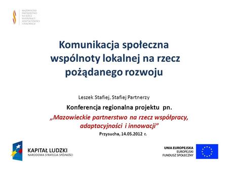 Komunikacja społeczna wspólnoty lokalnej na rzecz pożądanego rozwoju Leszek Stafiej, Stafiej Partnerzy Konferencja regionalna projektu pn. Mazowieckie.