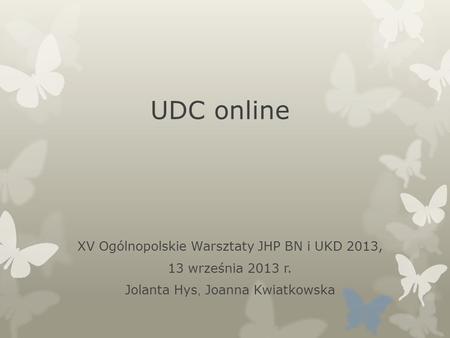 UDC online XV Ogólnopolskie Warsztaty JHP BN i UKD 2013, 13 września 2013 r. Jolanta Hys, Joanna Kwiatkowska.