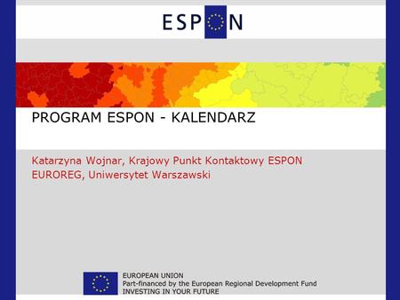 PROGRAM ESPON - KALENDARZ Katarzyna Wojnar, Krajowy Punkt Kontaktowy ESPON EUROREG, Uniwersytet Warszawski.