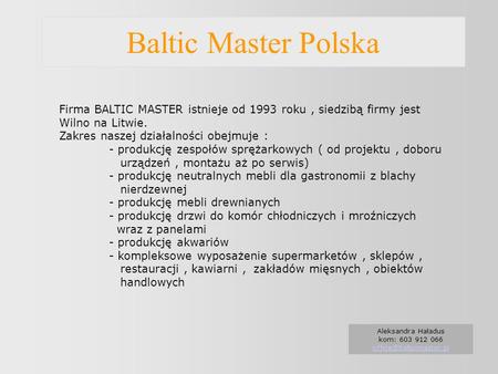 Baltic Master Polska Firma BALTIC MASTER istnieje od 1993 roku, siedzibą firmy jest Wilno na Litwie. Zakres naszej działalności obejmuje : - produkcję