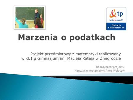 Marzenia o podatkach Projekt przedmiotowy z matematyki realizowany w kl.1 g Gimnazjum im. Macieja Rataja w Żmigrodzie Koordynator projektu: Nauczyciel.