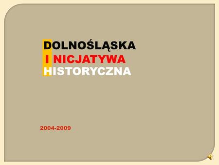 DOLNOŚLĄSKA I NICJATYWA HISTORYCZNA 2004-2009 Stowarzyszenie Dolnośląska Inicjatywa Historyczna istnieje od 2001 roku. Z dniem 12 kwietnia 2005 roku.