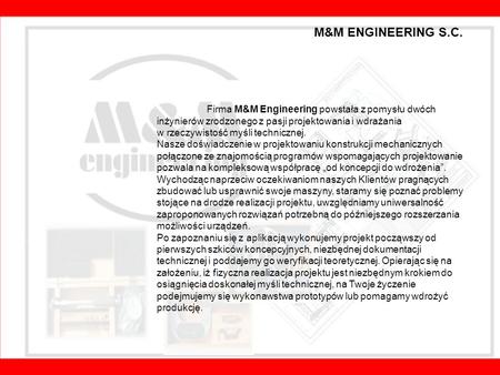 M&M ENGINEERING S.C. Firma M&M Engineering powstała z pomysłu dwóch inżynierów zrodzonego z pasji projektowania i wdrażania w rzeczywistość myśli technicznej.