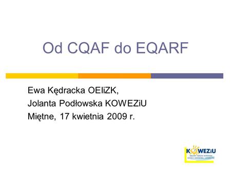 Od CQAF do EQARF Ewa Kędracka OEIiZK, Jolanta Podłowska KOWEZiU Miętne, 17 kwietnia 2009 r.
