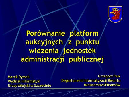 Porównanie platform aukcyjnych z punktu widzenia jednostek administracji publicznej Marek Dymek Wydział Informatyki Urząd Miejski w Szczecinie Grzegorz.