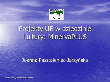 Warszawa, 30 styczeń 2006 r. Projekty UE w dziedzinie kultury: MinervaPLUS Joanna Pasztaleniec-Jarzyńska.