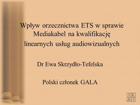 Wpływ orzecznictwa ETS w sprawie Mediakabel na kwalifikację linearnych usług audiowizualnych Dr Ewa Skrzydło-Tefelska Polski członek GALA.