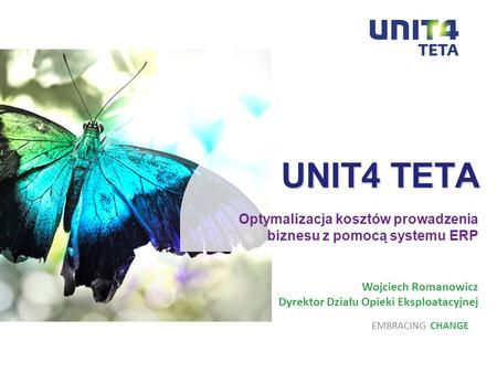 UNIT4 TETA Optymalizacja kosztów prowadzenia biznesu z pomocą systemu ERP Wojciech Romanowicz Dyrektor Działu Opieki Eksploatacyjnej EMBRACING CHANGE.