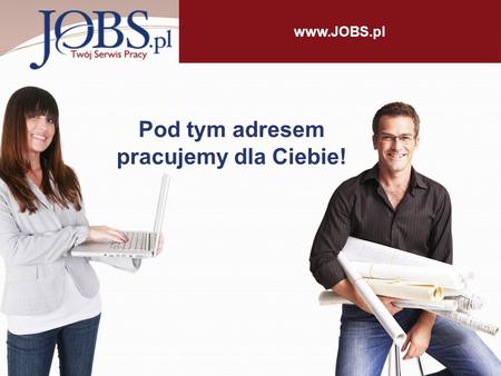 Www.JOBS.pl Pod tym adresem pracujemy dla Ciebie!.
