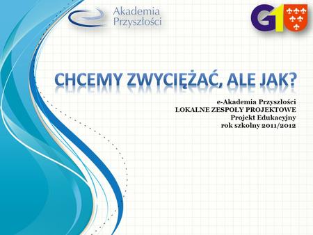 E-Akademia Przyszłości LOKALNE ZESPOŁY PROJEKTOWE Projekt Edukacyjny rok szkolny 2011/2012.