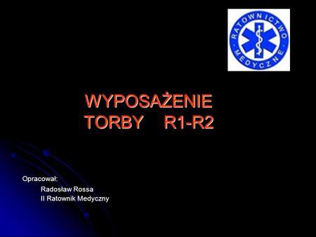 Opracował: Radosław Rossa II Ratownik Medyczny WYPOSAŻENIE TORBY R1-R2.