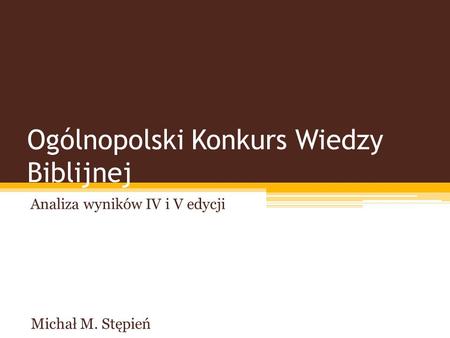 Ogólnopolski Konkurs Wiedzy Biblijnej Analiza wyników IV i V edycji Michał M. Stępień