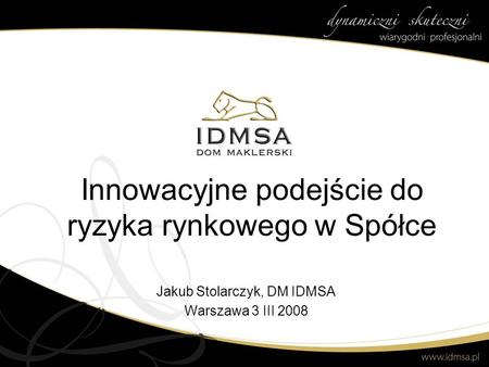 Innowacyjne podejście do ryzyka rynkowego w Spółce Jakub Stolarczyk, DM IDMSA Warszawa 3 III 2008.
