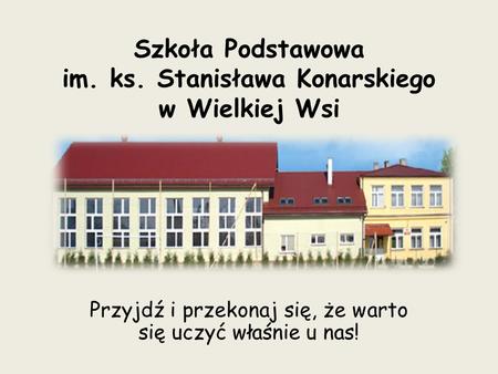 Szkoła Podstawowa im. ks. Stanisława Konarskiego w Wielkiej Wsi Przyjdź i przekonaj się, że warto się uczyć właśnie u nas!