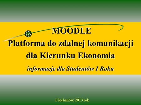 MOODLE Platforma do zdalnej komunikacji dla Kierunku Ekonomia informacje dla Studentów Studentów I Roku Ciechanów, 2013 rok.