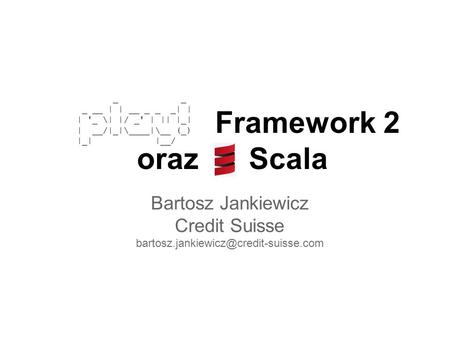 Framework 2 oraz Scala Bartosz Jankiewicz Credit Suisse _ _ _ __ | | __ _ _ _| | | '_ \| |/ _' | || |_| | __/|_|\____|\__.