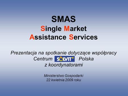 SMAS Single Market Assistance Services Prezentacja na spotkanie dotyczące współpracy Centrum Polska z koordynatorami Ministerstwo Gospodarki 22 kwietnia.