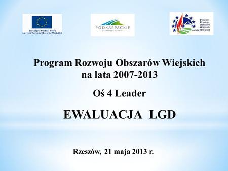 Program Rozwoju Obszarów Wiejskich na lata 2007-2013 Oś 4 Leader EWALUACJA LGD Rzeszów, 21 maja 2013 r.