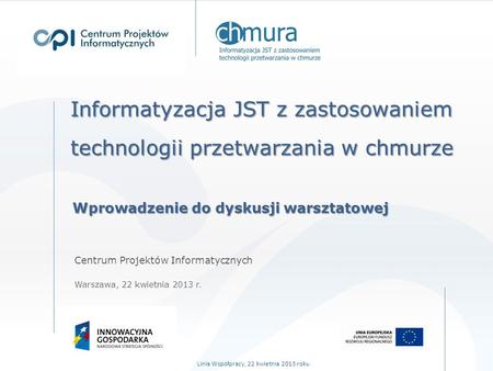 Informatyzacja JST z zastosowaniem technologii przetwarzania w chmurze Centrum Projektów Informatycznych Warszawa, 22 kwietnia 2013 r. Linia Współpracy,