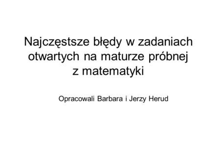 Najczęstsze błędy w zadaniach otwartych na maturze próbnej z matematyki Opracowali Barbara i Jerzy Herud.