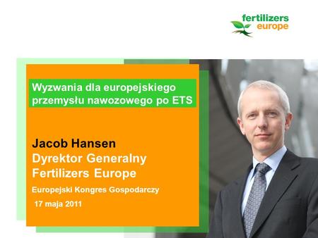 Jacob Hansen Dyrektor Generalny Fertilizers Europe Europejski Kongres Gospodarczy 17 maja 2011 Wyzwania dla europejskiego przemysłu nawozowego po ETS.