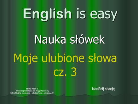 English is easy Nauka słówek Naciśnij spację Moje ulubione słowa cz. 3 Zdiełał PiotrP Niniejsza prezentacja jest moją własnością Intelektualną, kopiowanie.