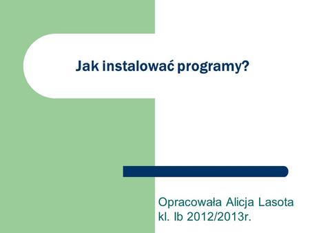 Jak instalować programy? Opracowała Alicja Lasota kl. Ib 2012/2013r.