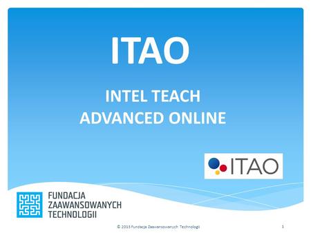 ITAO INTEL TEACH ADVANCED ONLINE © 2013 Fundacja Zaawansowanych Technologii 1.