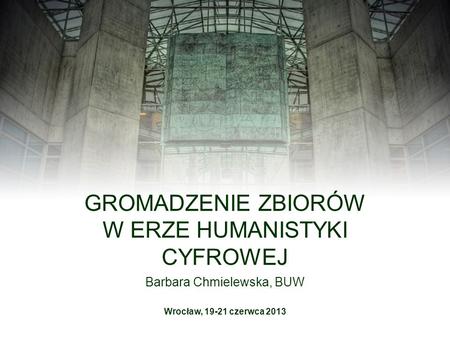 Barbara Chmielewska, BUW GROMADZENIE ZBIORÓW W ERZE HUMANISTYKI CYFROWEJ Wrocław, 19-21 czerwca 2013.