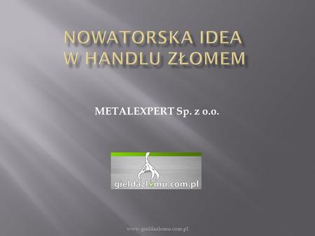 METALEXPERT Sp. z o.o. www.gieldazlomu.com.pl. Chcąc zdynamizować obrót złomem w kraju i za granicą, a także wychodząc naprzeciw oczekiwaniom rynku otwarliśmy.