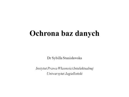 Ochrona baz danych Dr Sybilla Stanisławska Instytut Prawa Własności Intelektualnej Uniwersytet Jagielloński.