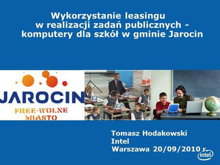 Wykorzystanie leasingu w realizacji zadań publicznych -komputery dla szkół w gminie Jarocin Tomasz Hodakowski Intel Warszawa 20/09/2010 r.
