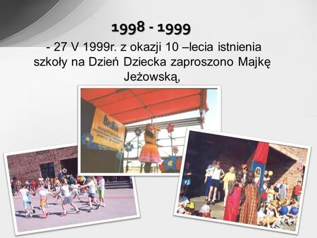 1998 - 1999 - 27 V 1999r. z okazji 10 –lecia istnienia szkoły na Dzień Dziecka zaproszono Majkę Jeżowską,