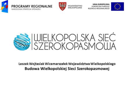 Leszek Wojtasiak Wicemarszałek Województwa Wielkopolskiego Budowa Wielkopolskiej Sieci Szerokopasmowej.