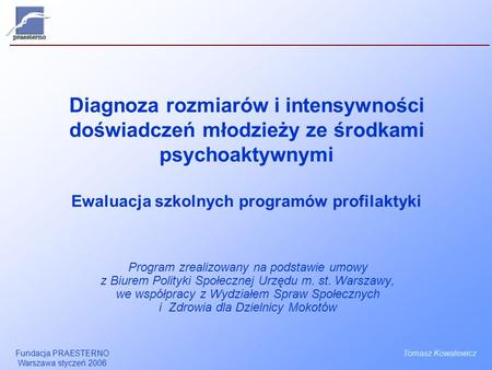Fundacja PRAESTERNO Warszawa styczeń 2006 Diagnoza rozmiarów i intensywności doświadczeń młodzieży ze środkami psychoaktywnymi Ewaluacja szkolnych programów.