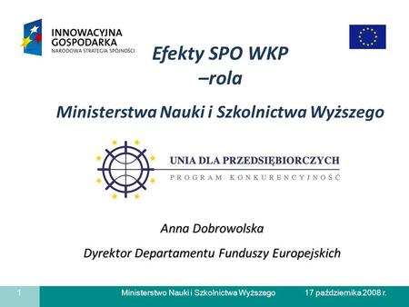 Ministerstwo Nauki i Szkolnictwa Wyższego 1 17 października 2008 r. Anna Dobrowolska Dyrektor Departamentu Funduszy Europejskich Efekty SPO WKP –rola Ministerstwa.