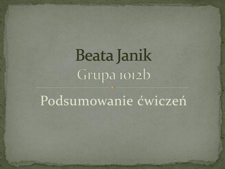 Beata Janik Grupa 1012b Podsumowanie ćwiczeń.