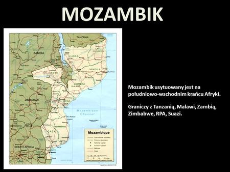 MOZAMBIK Mozambik usytuowany jest na południowo-wschodnim krańcu Afryki. Graniczy z Tanzanią, Malawi, Zambią, Zimbabwe, RPA, Suazi.