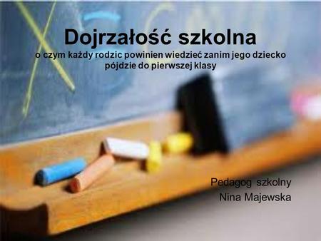 Dojrzałość szkolna o czym każdy rodzic powinien wiedzieć zanim jego dziecko pójdzie do pierwszej klasy Pedagog szkolny Nina Majewska 1.