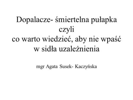 Dopalacze- śmiertelna pułapka czyli co warto wiedzieć, aby nie wpaść w sidła uzależnienia mgr Agata Susek- Kaczyńska.