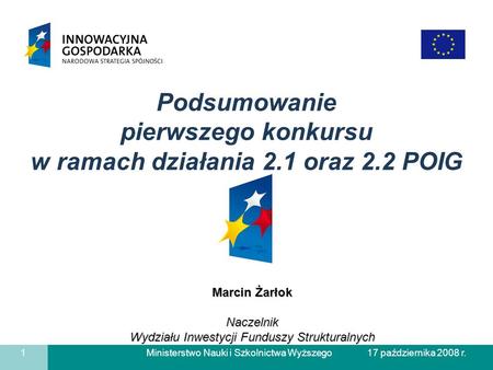 Ministerstwo Nauki i Szkolnictwa Wyższego 1 17 października 2008 r. Marcin Żarłok Naczelnik Wydziału Inwestycji Funduszy Strukturalnych Podsumowanie pierwszego.