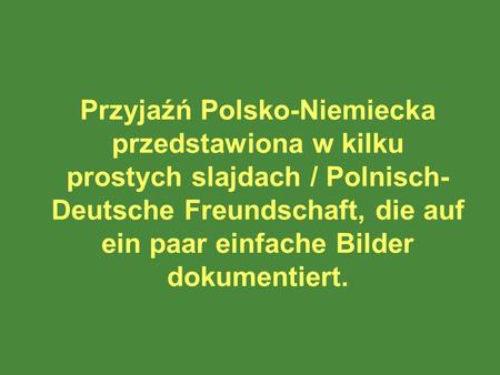 Przyjaźń Polsko-Niemiecka przedstawiona w kilku prostych slajdach / Polnisch-Deutsche Freundschaft, die auf ein paar einfache Bilder dokumentiert.