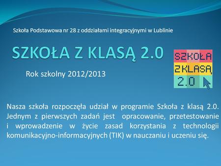 Szkoła Podstawowa nr 28 z oddziałami integracyjnymi w Lublinie Rok szkolny 2012/2013 Nasza szkoła rozpoczęła udział w programie Szkoła z klasą 2.0. Jednym.