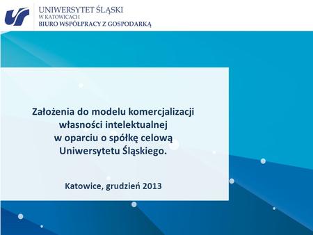 Założenia do modelu komercjalizacji własności intelektualnej w oparciu o spółkę celową Uniwersytetu Śląskiego. Katowice, grudzień 2013.